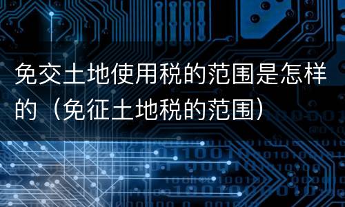 免交土地使用税的范围是怎样的（免征土地税的范围）