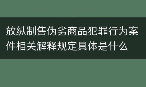 放纵制售伪劣商品犯罪行为案件相关解释规定具体是什么