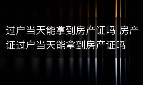过户当天能拿到房产证吗 房产证过户当天能拿到房产证吗