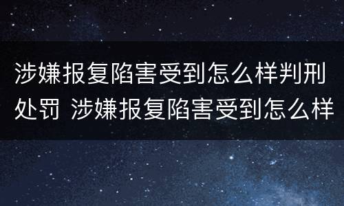 涉嫌报复陷害受到怎么样判刑处罚 涉嫌报复陷害受到怎么样判刑处罚多少钱