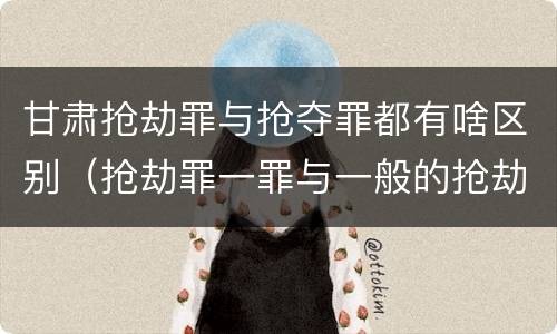 甘肃抢劫罪与抢夺罪都有啥区别（抢劫罪一罪与一般的抢劫罪区别）