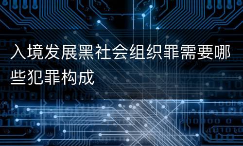 入境发展黑社会组织罪需要哪些犯罪构成