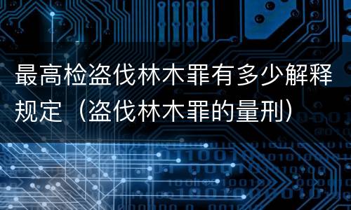 最高检盗伐林木罪有多少解释规定（盗伐林木罪的量刑）