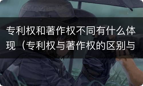 专利权和著作权不同有什么体现（专利权与著作权的区别与联系）