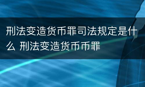 刑法变造货币罪司法规定是什么 刑法变造货币币罪