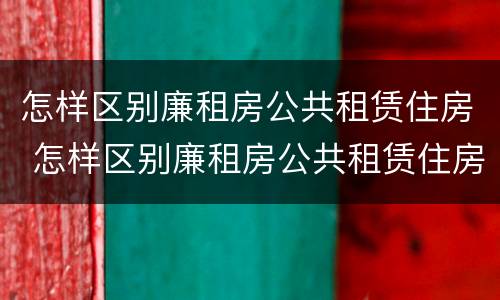 怎样区别廉租房公共租赁住房 怎样区别廉租房公共租赁住房等级