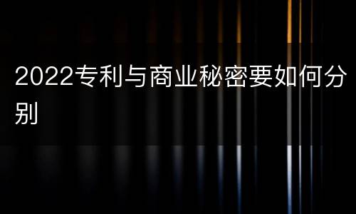 2022专利与商业秘密要如何分别