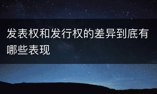 发表权和发行权的差异到底有哪些表现