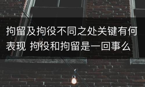 拘留及拘役不同之处关键有何表现 拘役和拘留是一回事么