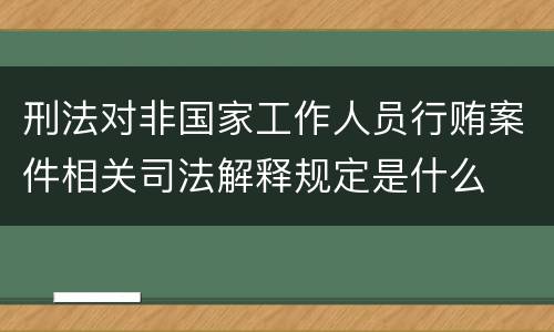 刑法对非国家工作人员行贿案件相关司法解释规定是什么