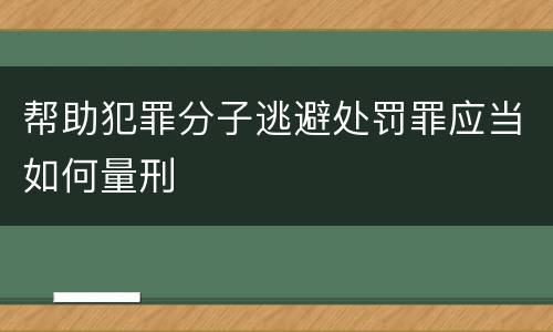 帮助犯罪分子逃避处罚罪应当如何量刑
