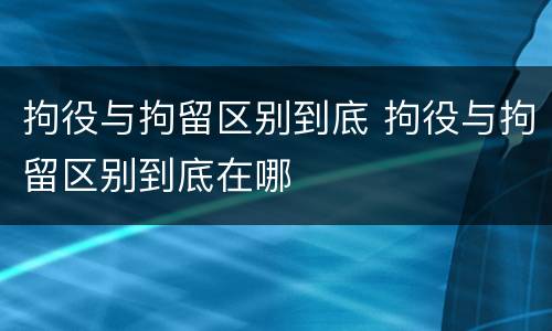 拘役与拘留区别到底 拘役与拘留区别到底在哪