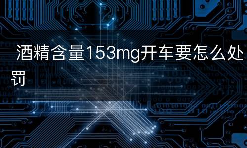  酒精含量153mg开车要怎么处罚