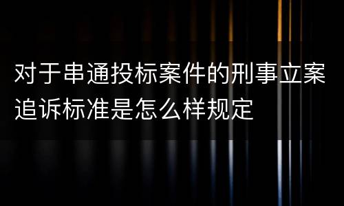 对于串通投标案件的刑事立案追诉标准是怎么样规定