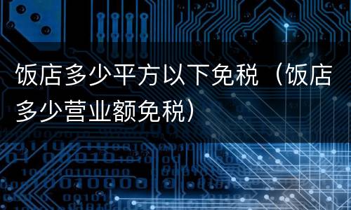 饭店多少平方以下免税（饭店多少营业额免税）