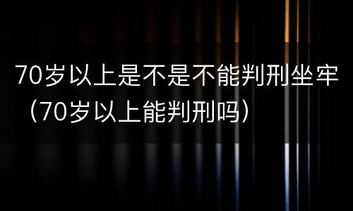 70岁以上是不是不能判刑坐牢（70岁以上能判刑吗）