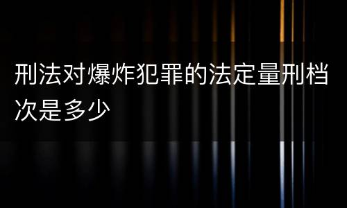 刑法对爆炸犯罪的法定量刑档次是多少