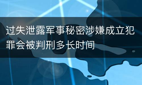 过失泄露军事秘密涉嫌成立犯罪会被判刑多长时间