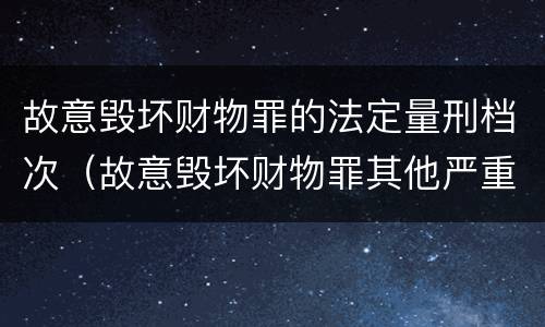 故意毁坏财物罪的法定量刑档次（故意毁坏财物罪其他严重情节的认定）