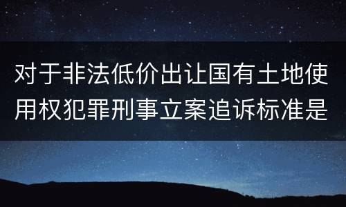 对于非法低价出让国有土地使用权犯罪刑事立案追诉标准是怎么样规定