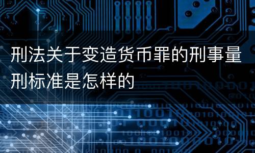 刑法关于变造货币罪的刑事量刑标准是怎样的