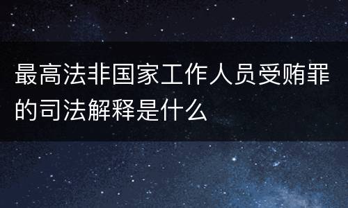 最高法非国家工作人员受贿罪的司法解释是什么
