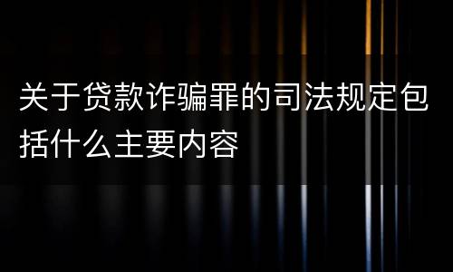 关于贷款诈骗罪的司法规定包括什么主要内容