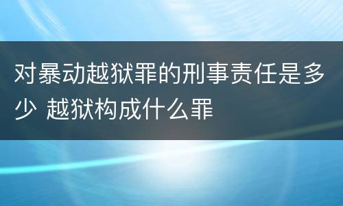 对暴动越狱罪的刑事责任是多少 越狱构成什么罪
