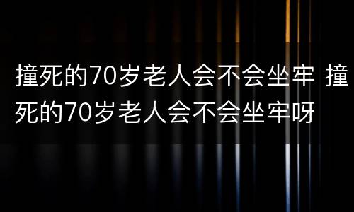 撞死的70岁老人会不会坐牢 撞死的70岁老人会不会坐牢呀