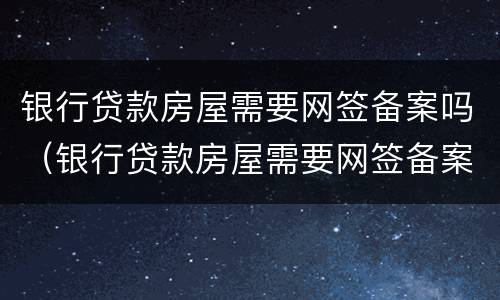 银行贷款房屋需要网签备案吗（银行贷款房屋需要网签备案吗多久）