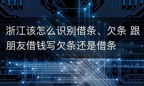 浙江该怎么识别借条、欠条 跟朋友借钱写欠条还是借条