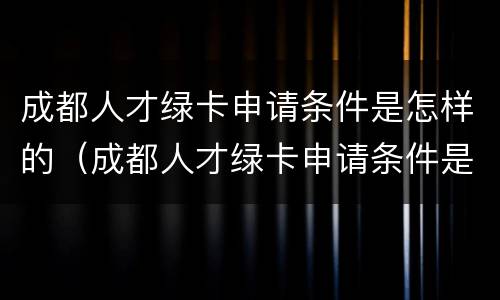 成都人才绿卡申请条件是怎样的（成都人才绿卡申请条件是怎样的呢）