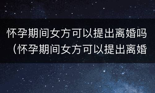 怀孕期间女方可以提出离婚吗（怀孕期间女方可以提出离婚吗?补偿怎么算）