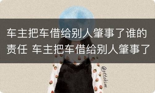 车主把车借给别人肇事了谁的责任 车主把车借给别人肇事了谁的责任还逃逸