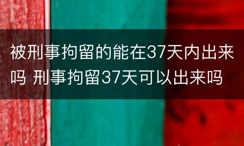 被刑事拘留的能在37天内出来吗 刑事拘留37天可以出来吗