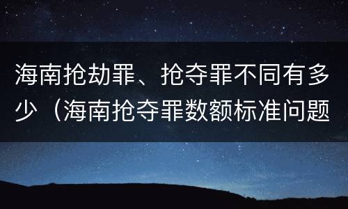 海南抢劫罪、抢夺罪不同有多少（海南抢夺罪数额标准问题的规定）
