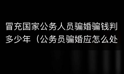 冒充国家公务人员骗婚骗钱判多少年（公务员骗婚应怎么处罚）