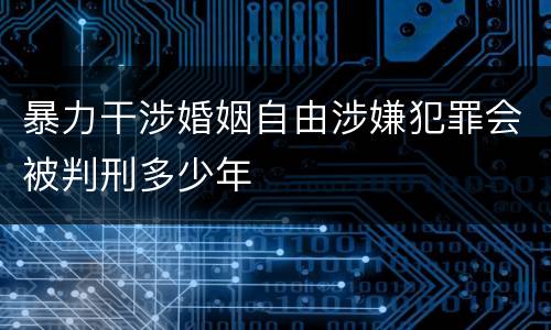 暴力干涉婚姻自由涉嫌犯罪会被判刑多少年