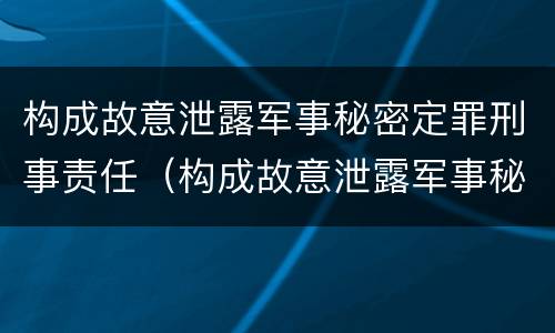 构成故意泄露军事秘密定罪刑事责任（构成故意泄露军事秘密定罪刑事责任吗）