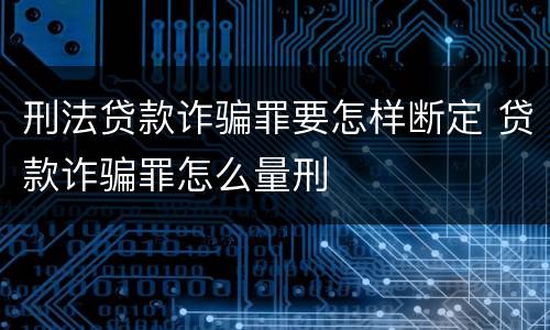 刑法贷款诈骗罪要怎样断定 贷款诈骗罪怎么量刑