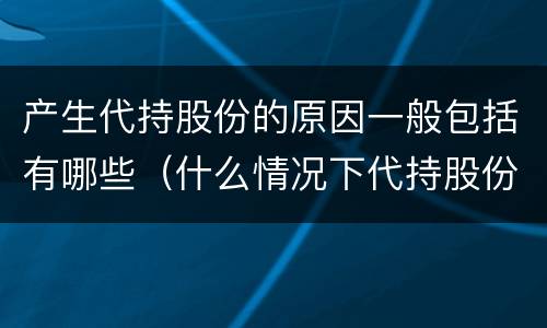产生代持股份的原因一般包括有哪些（什么情况下代持股份）