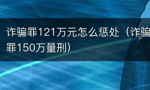 诈骗罪121万元怎么惩处（诈骗罪150万量刑）