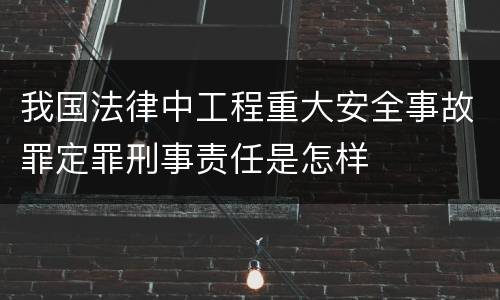 我国法律中工程重大安全事故罪定罪刑事责任是怎样