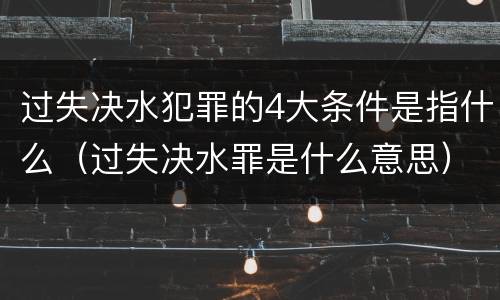 过失决水犯罪的4大条件是指什么（过失决水罪是什么意思）
