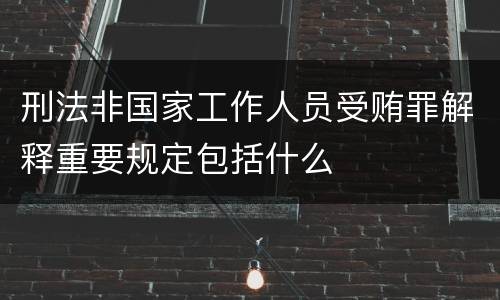 刑法非国家工作人员受贿罪解释重要规定包括什么