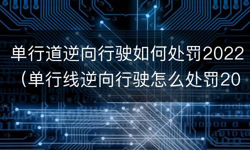 单行道逆向行驶如何处罚2022（单行线逆向行驶怎么处罚2020）