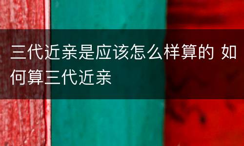 三代近亲是应该怎么样算的 如何算三代近亲