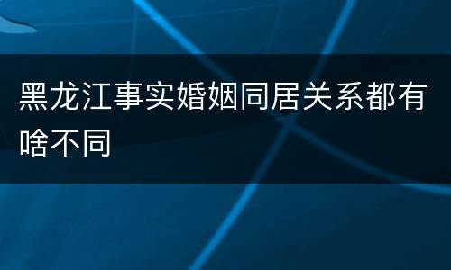 黑龙江事实婚姻同居关系都有啥不同