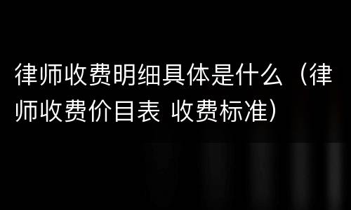 律师收费明细具体是什么（律师收费价目表 收费标准）