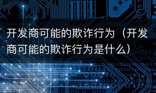 开发商可能的欺诈行为（开发商可能的欺诈行为是什么）